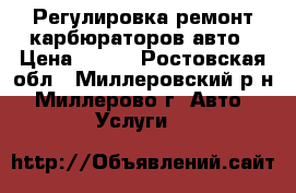 Регулировка ремонт карбюраторов авто › Цена ­ 100 - Ростовская обл., Миллеровский р-н, Миллерово г. Авто » Услуги   